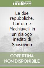 Le due repubbliche. Bartolo e Machiavelli in un dialogo inedito di Sansovino libro