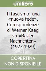 Il fascismo: una «nuova fede». Corrispondenze di Werner Kaegi su «Basler Nachrichten» (1927-1929) libro