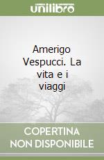 Amerigo Vespucci. La vita e i viaggi