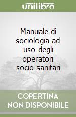 Manuale di sociologia ad uso degli operatori socio-sanitari libro