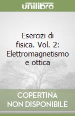 Esercizi di fisica. Vol. 2: Elettromagnetismo e ottica