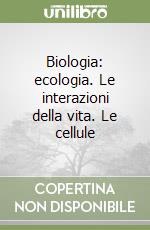 Biologia: ecologia. Le interazioni della vita. Le cellule libro