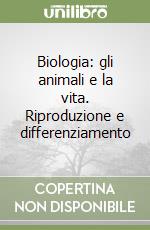 Biologia: gli animali e la vita. Riproduzione e differenziamento