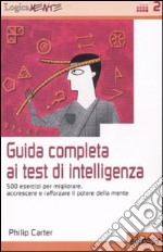 Guida completa ai test di intelligenza. 500 esercizi per migliorare, accrescere e rafforzare il potere della mente