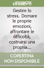 Gestire lo stress. Domare le proprie emozioni, affrontare le difficoltà, costruirsi una propria filosofia di vita libro