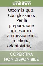 Ottomila quiz. Con glossario. Per la preparazione agli esami di ammissione in: medicina, odontoiatria, veterinaria... libro