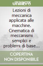 Lezioni di meccanica applicata alle macchine. Cinematica di meccanismi semplici e problemi di base di dinamica delle macchine