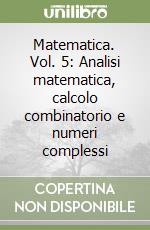 Matematica. Vol. 5: Analisi matematica, calcolo combinatorio e numeri complessi libro