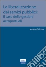 La liberalizzazione dei servizi pubblici. Il caso delle gestioni aeroportuali libro