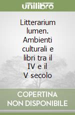 Litterarium lumen. Ambienti culturali e libri tra il IV e il V secolo libro