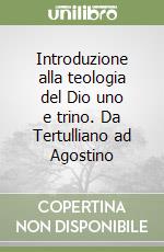 Introduzione alla teologia del Dio uno e trino. Da Tertulliano ad Agostino libro