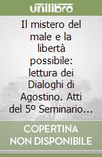 Il mistero del male e la libertà possibile: lettura dei Dialoghi di Agostino. Atti del 5º Seminario del Centro di studi agostiniani di Perugia libro