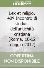 Lex et religio. 40º Incontro di studiosi dell'antichità cristiana (Roma, 10-12 maggio 2012) libro