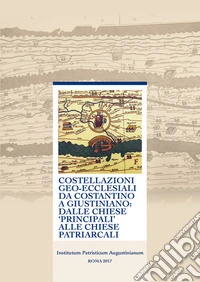 Costellazioni geo-ecclesiali da Costantino a Giustiniano: dalle chiese principali alle chiese patriarcali. 48° Incontro di studiosi dell'antichità cristiana (Roma, 7-9 maggio 2015). Ediz. multilingue libro