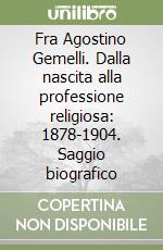 Fra Agostino Gemelli. Dalla nascita alla professione religiosa: 1878-1904. Saggio biografico