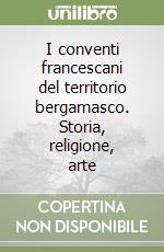 I conventi francescani del territorio bergamasco. Storia, religione, arte libro