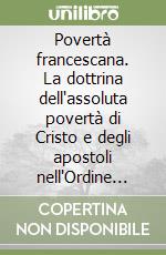 Povertà francescana. La dottrina dell'assoluta povertà di Cristo e degli apostoli nell'Ordine francescano (1210-1323) libro