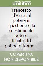 Francesco d'Assisi: il potere in questione e la questione del potere. Rifiuto del potere e forme di governo nell'Ordine dei frati minori libro