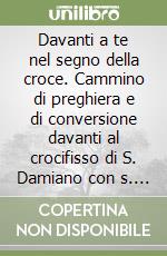 Davanti a te nel segno della croce. Cammino di preghiera e di conversione davanti al crocifisso di S. Damiano con s. Francesco e s. Chiara libro