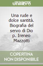 Una rude e dolce santità. Biografia del servo di Dio p. Ireneo Mazzotti