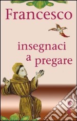 Francesco insegnaci a pregare. Scritti di san Francesco d'Assisi raccolti per la preghiera libro