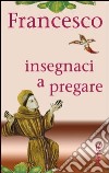 Francesco insegnaci a pregare. Scritti di san Francesco d'Assisi raccolti per la preghiera libro