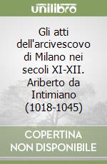 Gli atti dell'arcivescovo di Milano nei secoli XI-XII. Ariberto da Intimiano (1018-1045) libro