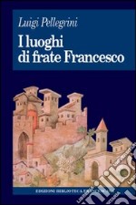 I luoghi di frate Francesco. Memoria agiografica e realtà storica libro