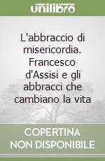 L'abbraccio di misericordia. Francesco d'Assisi e gli abbracci che cambiano la vita libro