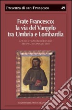 Frate Francesco: la via del Vangelo tra Umbria e Lombardia. Atti del Convegno di studio (Milano, 30 gennaio 2010)