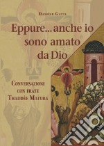 Eppure... anche io sono amato da Dio. Conversazioni con frate Thaddée Matura libro