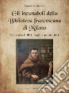 Gli incunaboli della Biblioteca Francescana di Milano. Una storia di libri, luoghi e uomini dotti libro