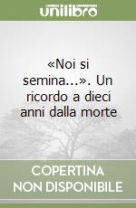 «Noi si semina...». Un ricordo a dieci anni dalla morte libro