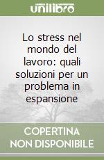 Lo stress nel mondo del lavoro: quali soluzioni per un problema in espansione