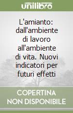 L'amianto: dall'ambiente di lavoro all'ambiente di vita. Nuovi indicatori per futuri effetti libro