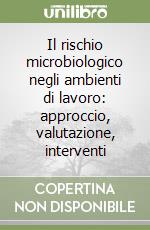 Il rischio microbiologico negli ambienti di lavoro: approccio, valutazione, interventi libro