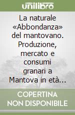 La naturale «Abbondanza» del mantovano. Produzione, mercato e consumi granari a Mantova in età moderna