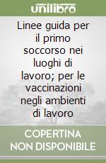 Linee guida per il primo soccorso nei luoghi di lavoro; per le vaccinazioni negli ambienti di lavoro libro