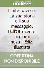 L'arte pavese. La sua storia e il suo messaggio. Dall'Ottocento ai giorni nostri. Ediz. illustrata libro