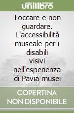 Toccare e non guardare. L'accessibilità museale per i disabili visivi nell'esperienza di Pavia musei libro