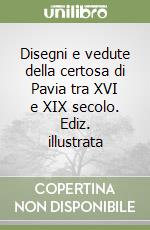 Disegni e vedute della certosa di Pavia tra XVI e XIX secolo. Ediz. illustrata