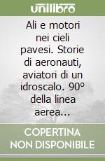 Ali e motori nei cieli pavesi. Storie di aeronauti, aviatori di un idroscalo. 90° della linea aerea TS-VE-PV-TO libro