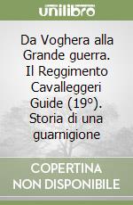 Da Voghera alla Grande guerra. Il Reggimento Cavalleggeri Guide (19°). Storia di una guarnigione libro