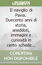 Il naviglio di Pavia. Duecento anni di storia, aneddoti, immagini e curiosità in cento schede illustrate libro