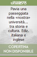 Pavia una passeggiata nella «nostra» università... tra storia e cultura. Ediz. italiana e inglese