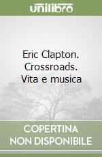 Eric Clapton. Crossroads. Vita e musica