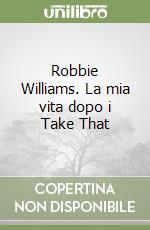 Robbie Williams. La mia vita dopo i Take That