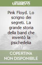 Pink Floyd. Lo scrigno dei segreti. La grande storia della band che inventò la psichedelia