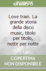 Love train. La grande storia della disco music, titolo per titolo, notte per notte