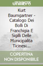 Kurt Baumgartner - Catalogo Dei Bolli Di Franchigia E Sigilli Delle Municipalita Ticinesi (1800-1900) libro